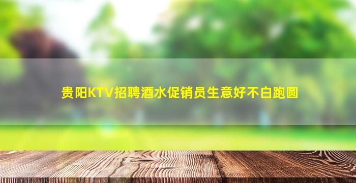 贵阳KTV招聘酒水促销员生意好不白跑圆